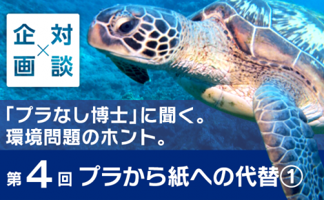 【対談企画】「プラなし博士」に聞く。環境問題のホント。-第4回 プラから紙への代替①-