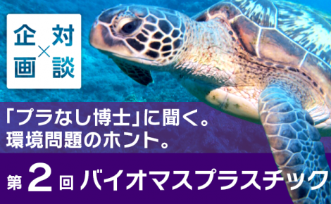 【対談企画】「プラなし博士」に聞く。環境問題のホント。-第2回 バイオマスプラスチック-