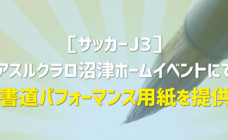 【お知らせ】アスルクラロ沼津ホームイベントにて書道パフォーマンス用紙を提供