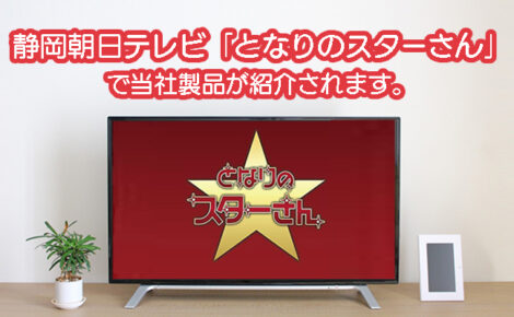 【メディア情報】静岡朝日テレビ「となりのスターさん」にて当社製品が取り上げられます