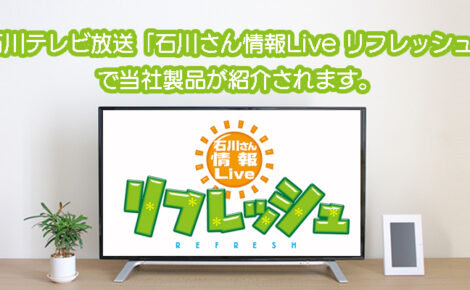 【メディア情報】石川テレビ放送「石川さん情報Live リフレッシュ」にて当社製品が取り上げられます